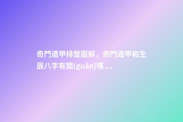 奇門遁甲排盤圖解，奇門遁甲和生辰八字有關(guān)嗎？